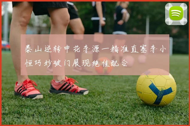 泰山逆转申花李源一精准直塞李小恒巧妙破门展现绝佳配合