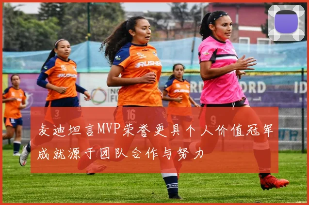 麦迪坦言MVP荣誉更具个人价值冠军成就源于团队合作与努力