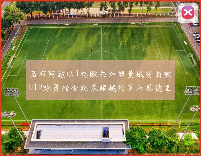 若布阿迪以1亿欧元加盟曼城将打破U19球员转会纪录超越约罗和恩德里克