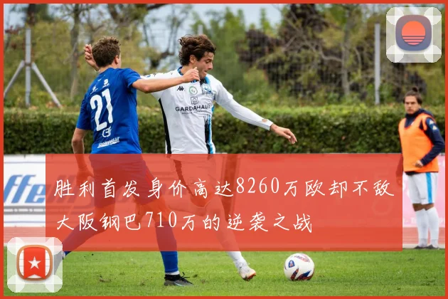 胜利首发身价高达8260万欧却不敌大阪钢巴710万的逆袭之战