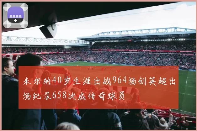 米尔纳40岁生涯出战964场创英超出场纪录658次成传奇球员