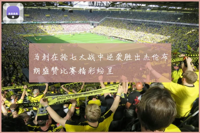 马刺在抢七大战中逆袭胜出杰伦布朗盛赞比赛精彩纷呈