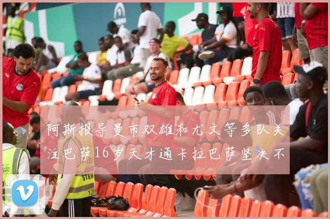 阿斯报导曼市双雄和尤文等多队关注巴萨16岁天才通卡拉巴萨坚决不放人