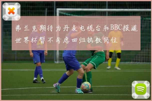 弗兰克期待为丹麦电视台和BBC报道世界杯暂不考虑回归执教岗位