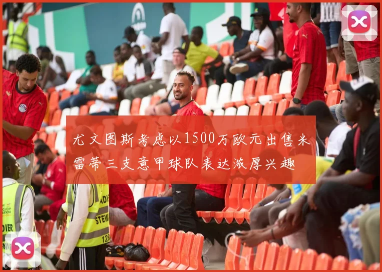 尤文图斯考虑以1500万欧元出售米雷蒂三支意甲球队表达浓厚兴趣