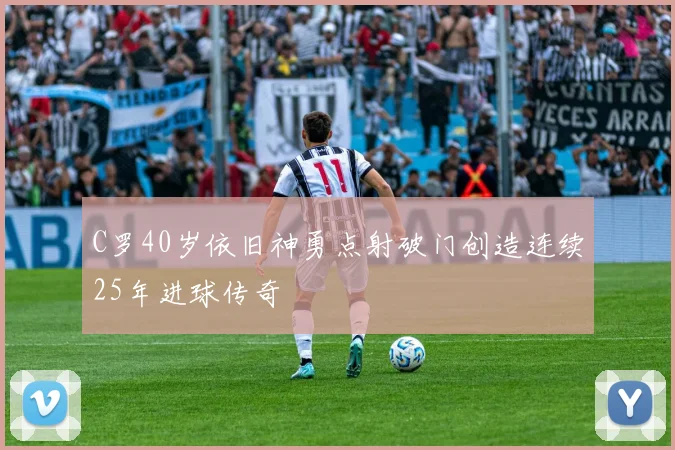 C罗40岁依旧神勇点射破门创造连续25年进球传奇