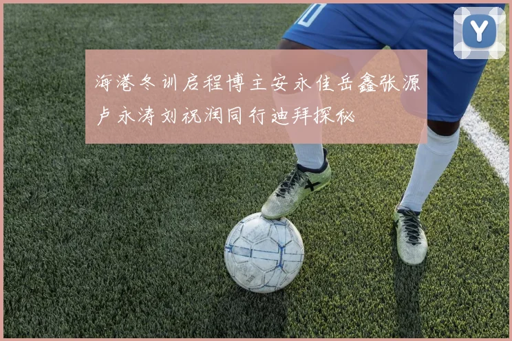 海港冬训启程博主安永佳岳鑫张源卢永涛刘祝润同行迪拜探秘
