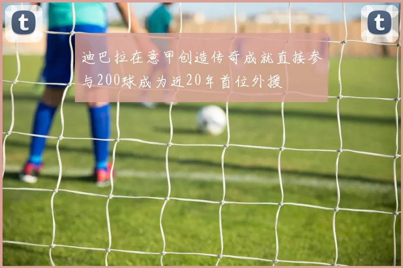 迪巴拉在意甲创造传奇成就直接参与200球成为近20年首位外援