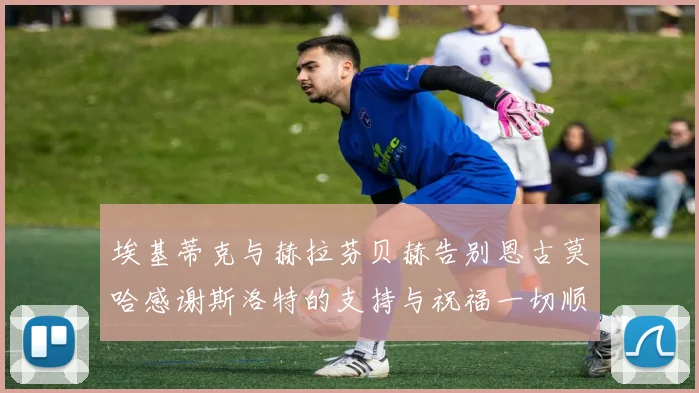 埃基蒂克与赫拉芬贝赫告别恩古莫哈感谢斯洛特的支持与祝福一切顺利