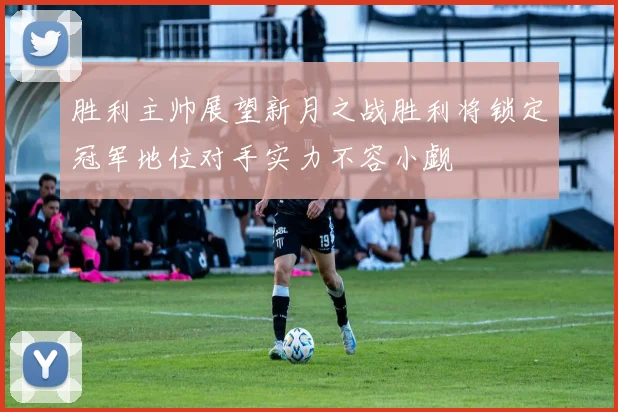胜利主帅展望新月之战胜利将锁定冠军地位对手实力不容小觑