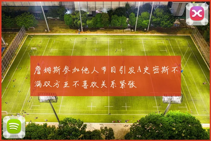 詹姆斯参加他人节目引发A史密斯不满双方互不喜欢关系紧张