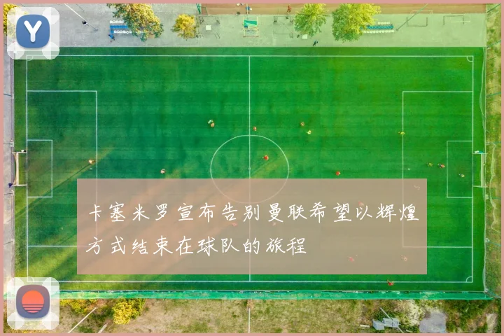 卡塞米罗宣布告别曼联希望以辉煌方式结束在球队的旅程