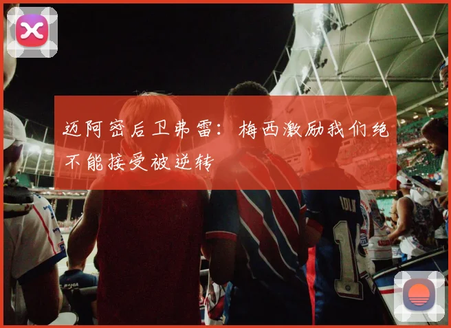 迈阿密后卫弗雷：梅西激励我们绝不能接受被逆转