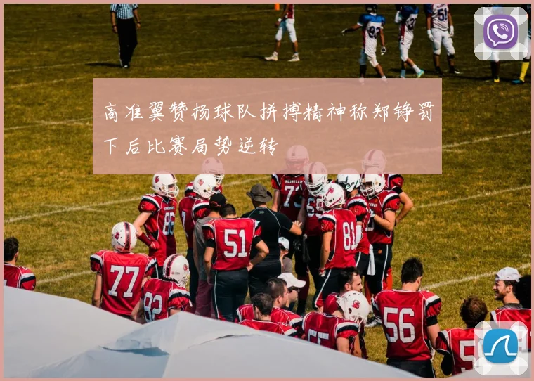 高准翼赞扬球队拼搏精神称郑铮罚下后比赛局势逆转