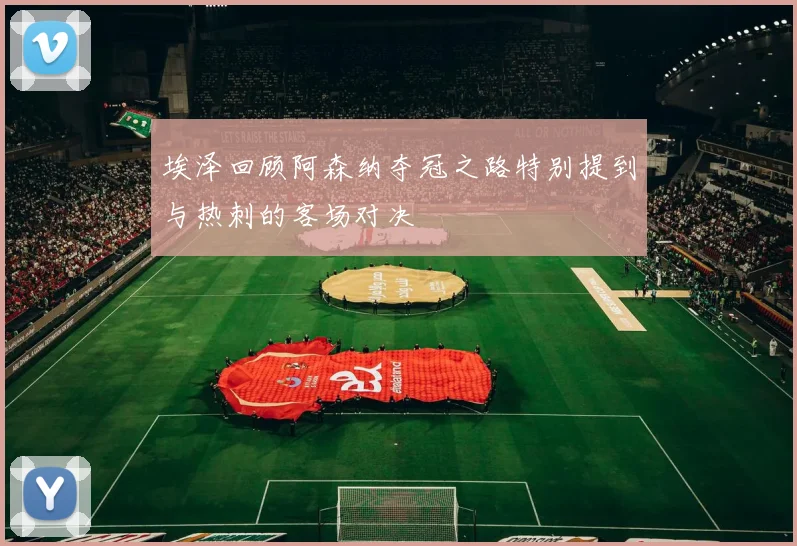 埃泽回顾阿森纳夺冠之路特别提到与热刺的客场对决