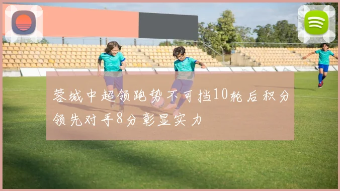 蓉城中超领跑势不可挡10轮后积分领先对手8分彰显实力