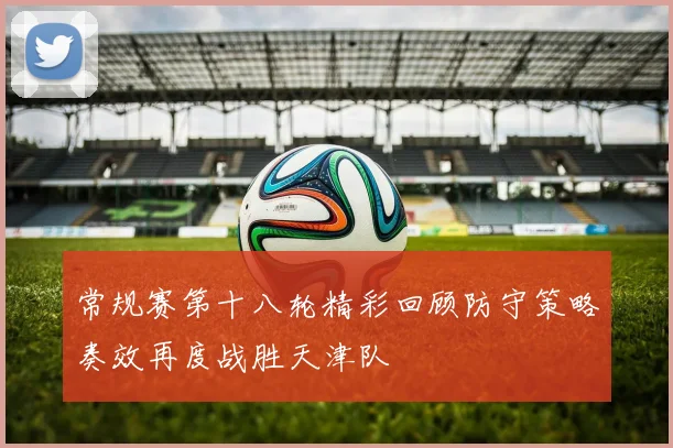 常规赛第十八轮精彩回顾防守策略奏效再度战胜天津队