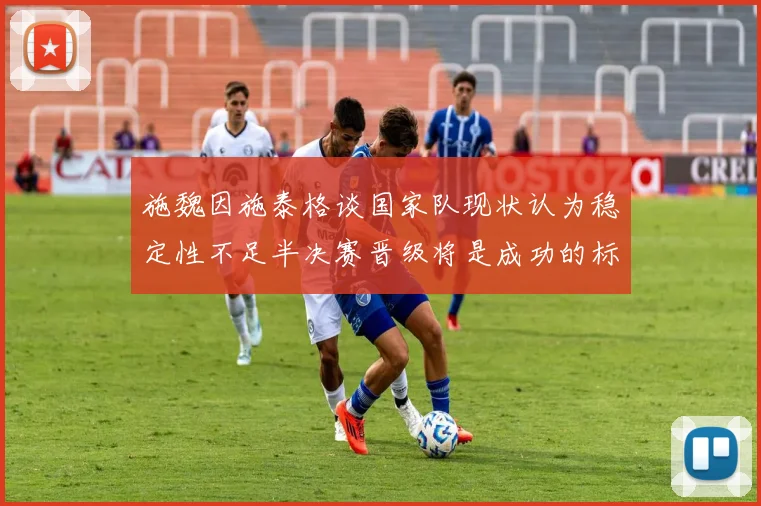 施魏因施泰格谈国家队现状认为稳定性不足半决赛晋级将是成功的标志